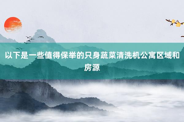 以下是一些值得保举的只身蔬菜清洗机公寓区域和房源