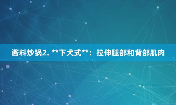 酱料炒锅2. **下犬式**：拉伸腿部和背部肌肉